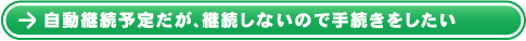 自動継続予定だが、継続しないので手続きをしたい